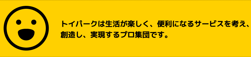 トイパークは生活が楽しく、便利になるサービスを考え、想像し、実現するプロ集団です。